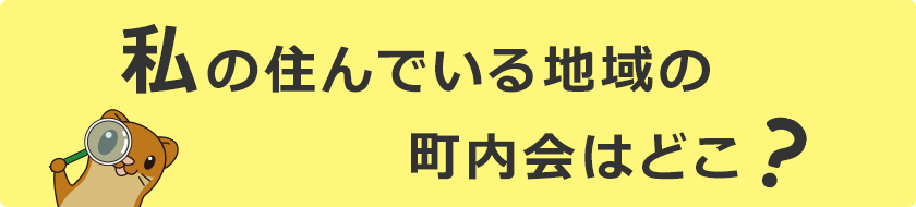 私の住んでいる地域の町内会はどこ？